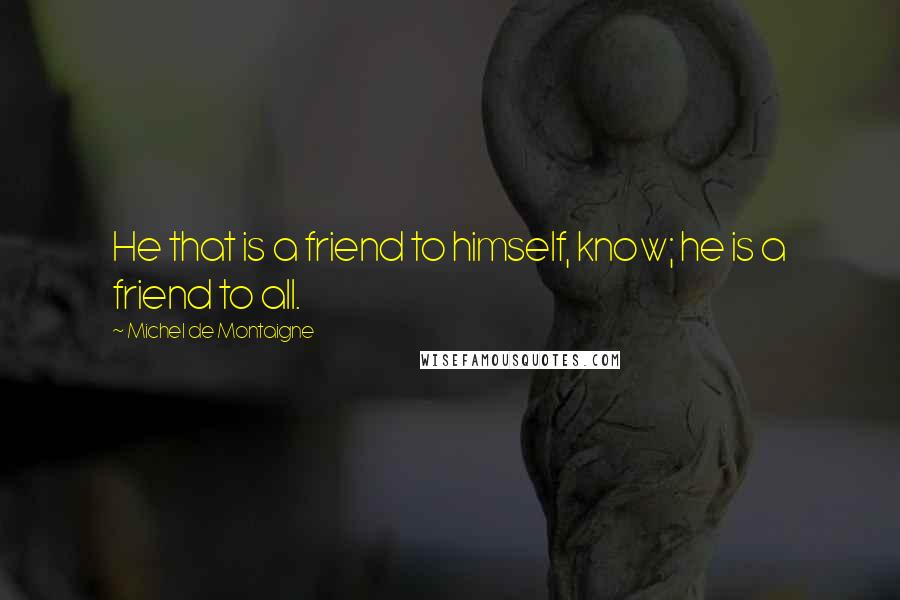 Michel De Montaigne Quotes: He that is a friend to himself, know; he is a friend to all.