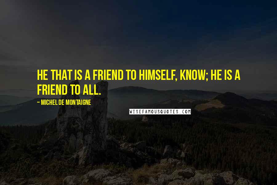 Michel De Montaigne Quotes: He that is a friend to himself, know; he is a friend to all.