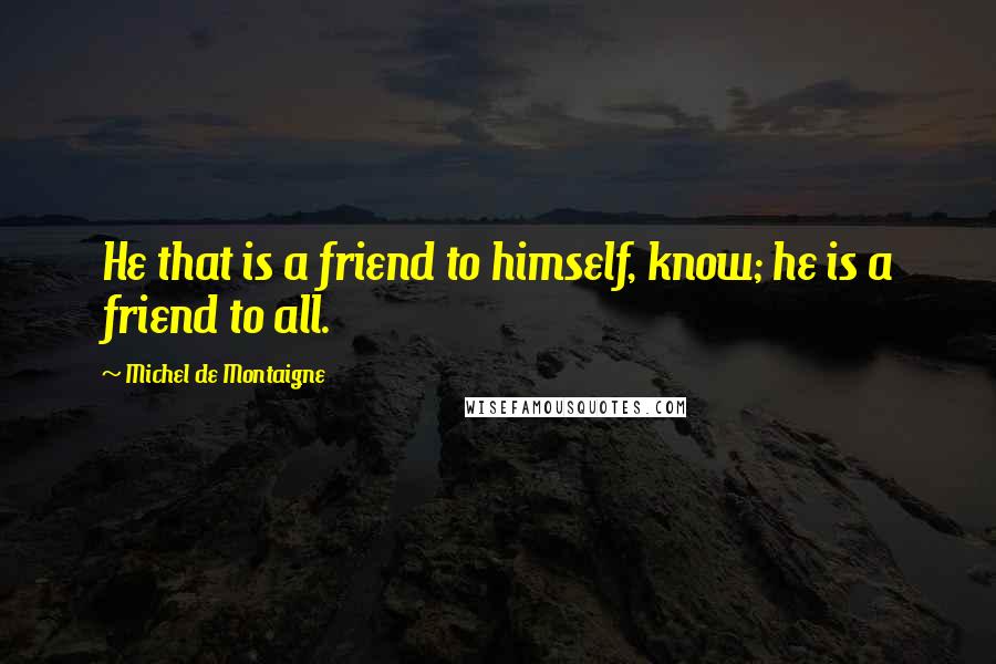 Michel De Montaigne Quotes: He that is a friend to himself, know; he is a friend to all.