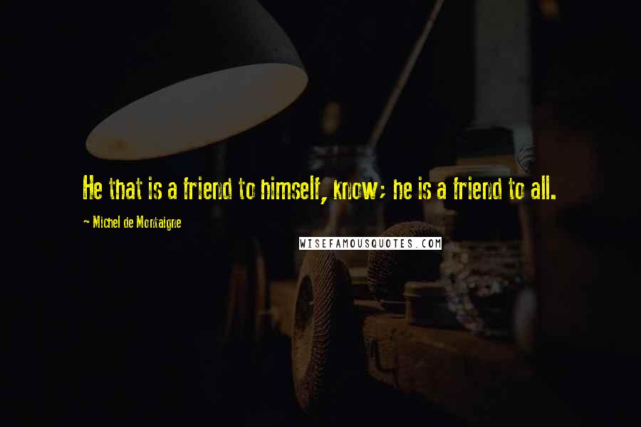 Michel De Montaigne Quotes: He that is a friend to himself, know; he is a friend to all.