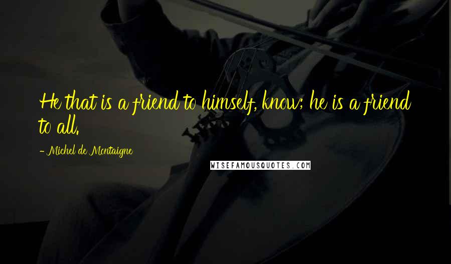 Michel De Montaigne Quotes: He that is a friend to himself, know; he is a friend to all.