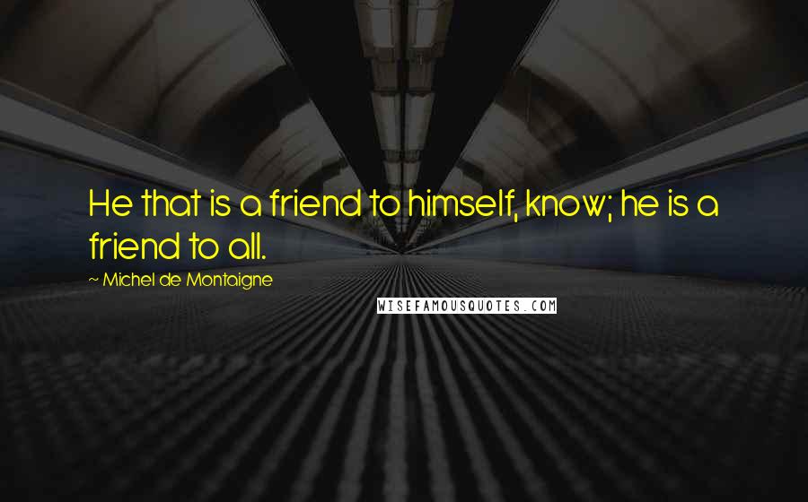 Michel De Montaigne Quotes: He that is a friend to himself, know; he is a friend to all.