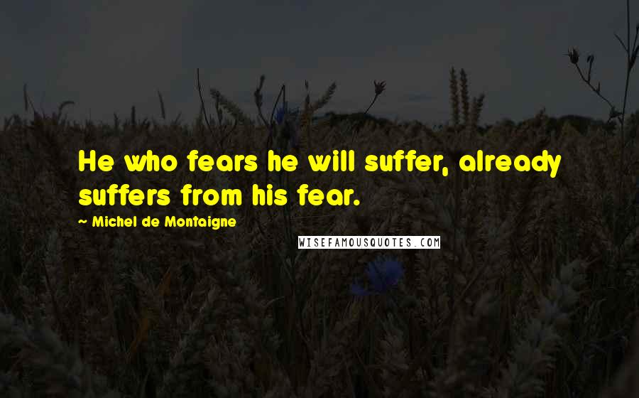 Michel De Montaigne Quotes: He who fears he will suffer, already suffers from his fear.