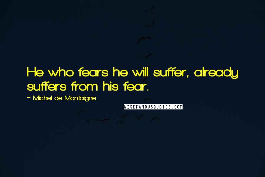 Michel De Montaigne Quotes: He who fears he will suffer, already suffers from his fear.