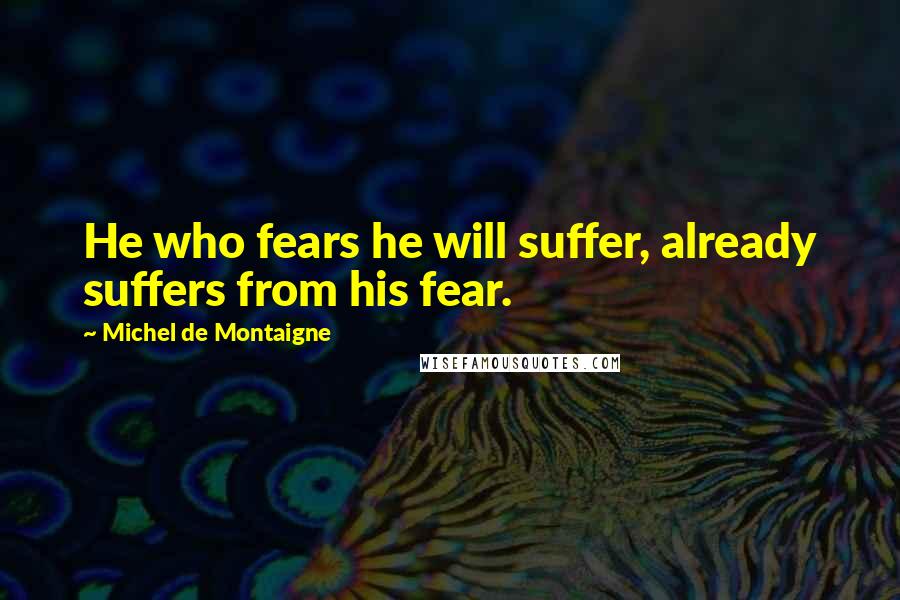 Michel De Montaigne Quotes: He who fears he will suffer, already suffers from his fear.