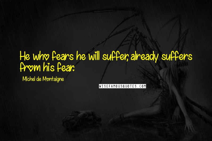 Michel De Montaigne Quotes: He who fears he will suffer, already suffers from his fear.