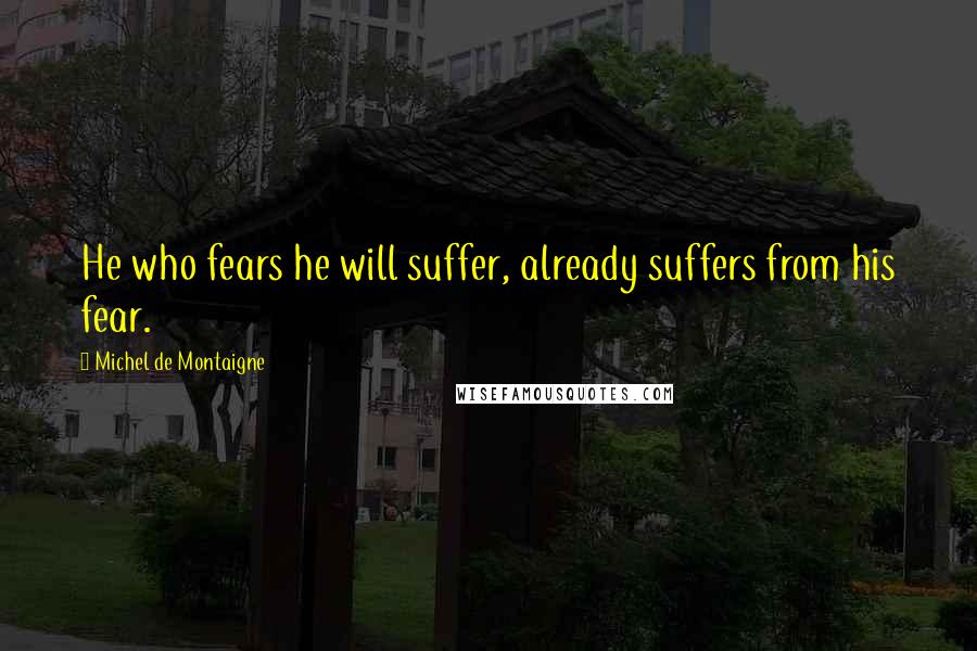 Michel De Montaigne Quotes: He who fears he will suffer, already suffers from his fear.