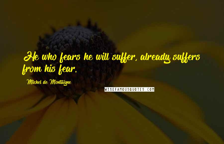 Michel De Montaigne Quotes: He who fears he will suffer, already suffers from his fear.