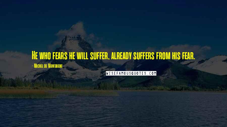 Michel De Montaigne Quotes: He who fears he will suffer, already suffers from his fear.