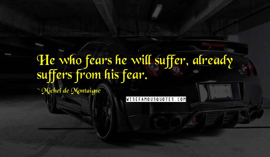 Michel De Montaigne Quotes: He who fears he will suffer, already suffers from his fear.