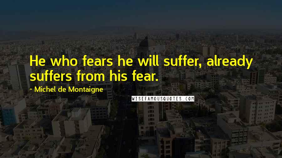 Michel De Montaigne Quotes: He who fears he will suffer, already suffers from his fear.