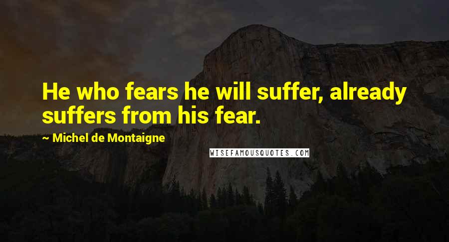 Michel De Montaigne Quotes: He who fears he will suffer, already suffers from his fear.