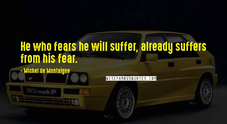 Michel De Montaigne Quotes: He who fears he will suffer, already suffers from his fear.