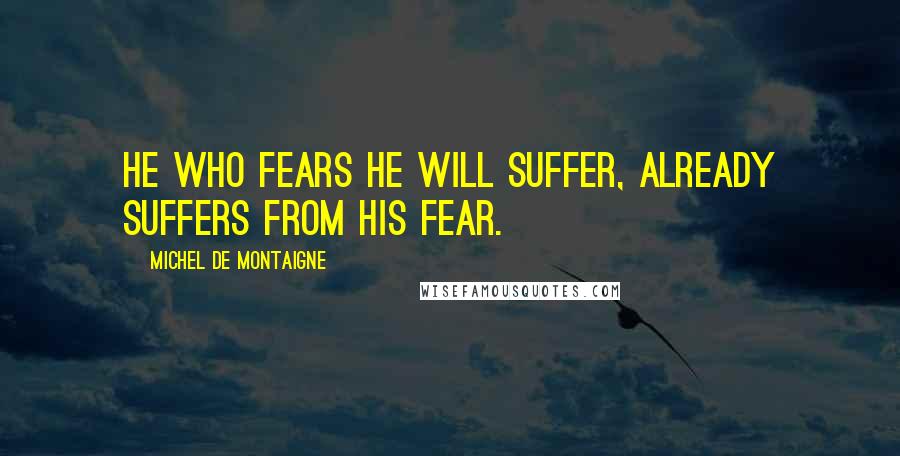 Michel De Montaigne Quotes: He who fears he will suffer, already suffers from his fear.