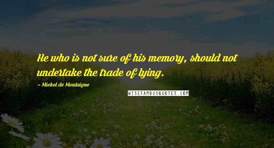 Michel De Montaigne Quotes: He who is not sure of his memory, should not undertake the trade of lying.