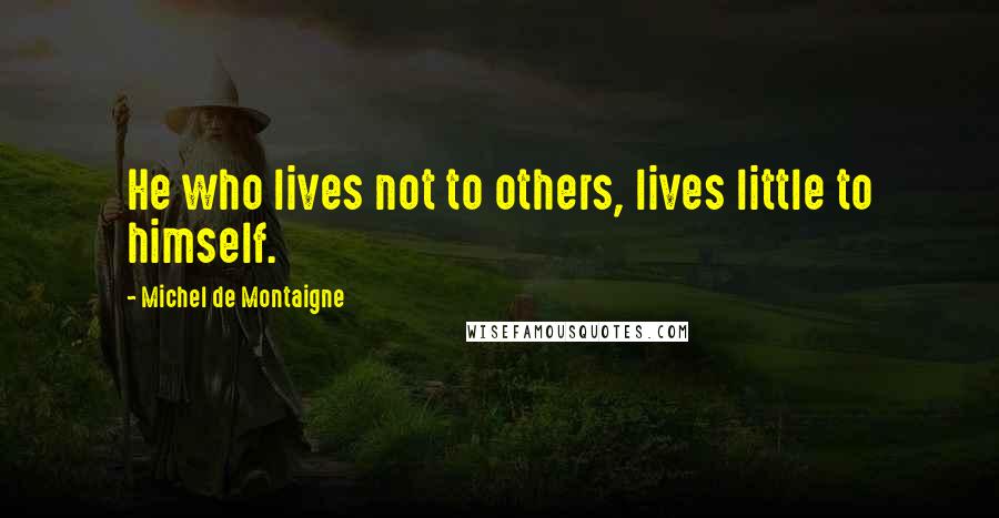 Michel De Montaigne Quotes: He who lives not to others, lives little to himself.