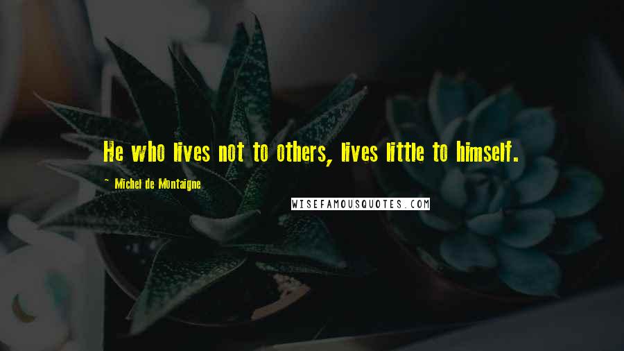 Michel De Montaigne Quotes: He who lives not to others, lives little to himself.