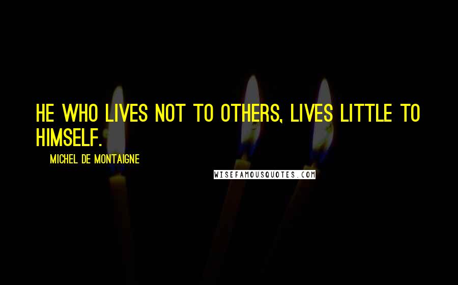 Michel De Montaigne Quotes: He who lives not to others, lives little to himself.