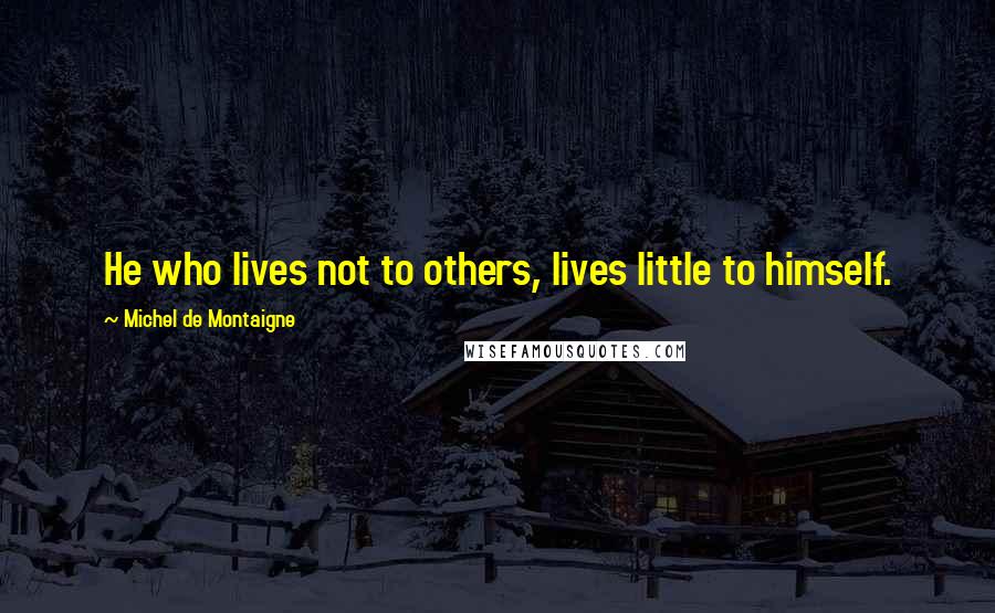 Michel De Montaigne Quotes: He who lives not to others, lives little to himself.