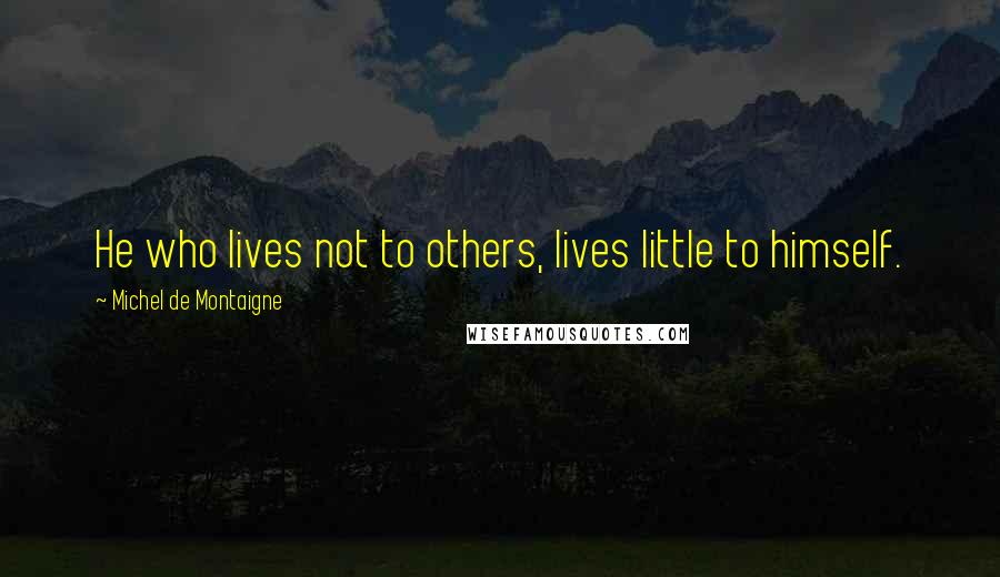 Michel De Montaigne Quotes: He who lives not to others, lives little to himself.