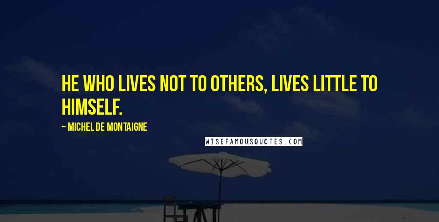 Michel De Montaigne Quotes: He who lives not to others, lives little to himself.