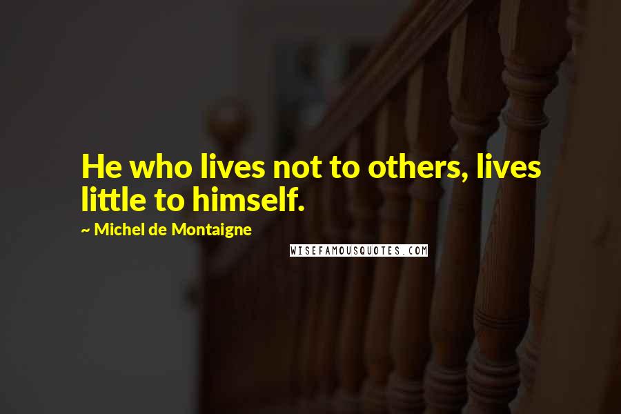 Michel De Montaigne Quotes: He who lives not to others, lives little to himself.