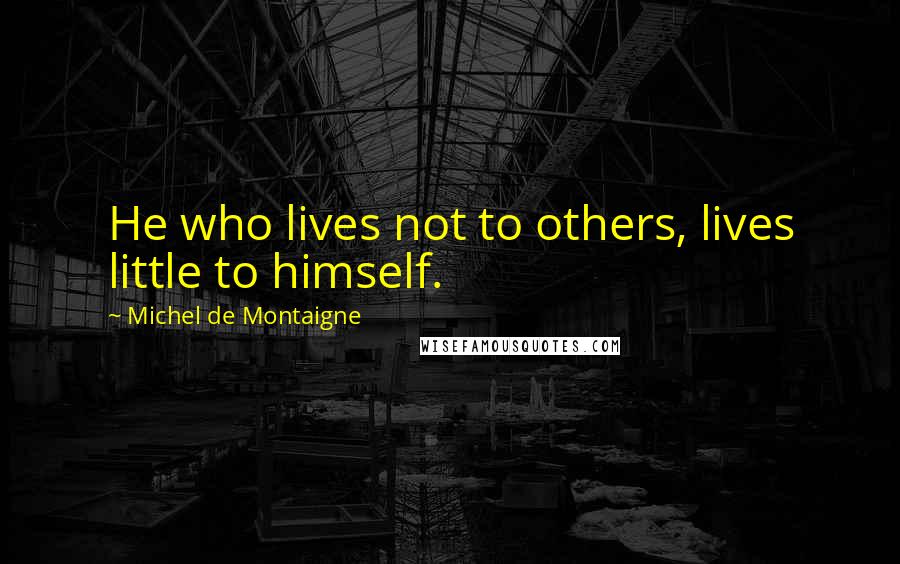 Michel De Montaigne Quotes: He who lives not to others, lives little to himself.