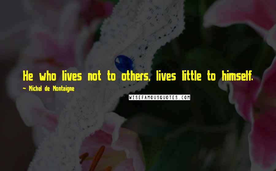 Michel De Montaigne Quotes: He who lives not to others, lives little to himself.