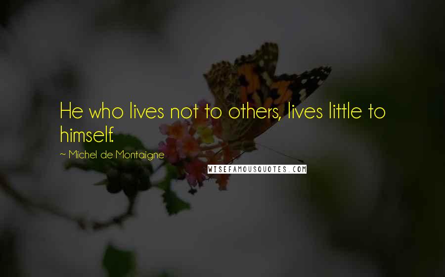 Michel De Montaigne Quotes: He who lives not to others, lives little to himself.