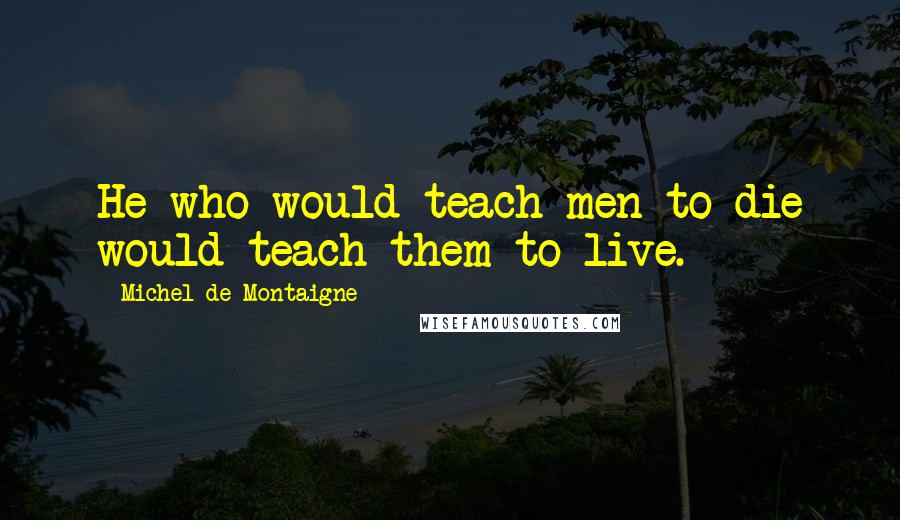 Michel De Montaigne Quotes: He who would teach men to die would teach them to live.