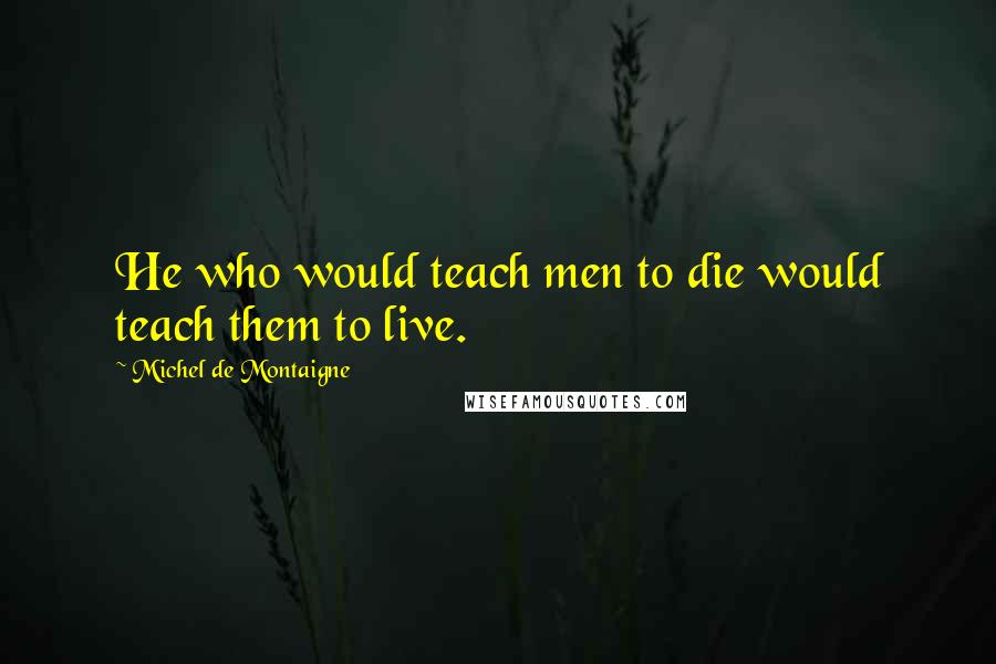 Michel De Montaigne Quotes: He who would teach men to die would teach them to live.