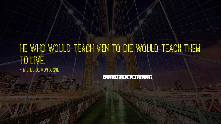 Michel De Montaigne Quotes: He who would teach men to die would teach them to live.