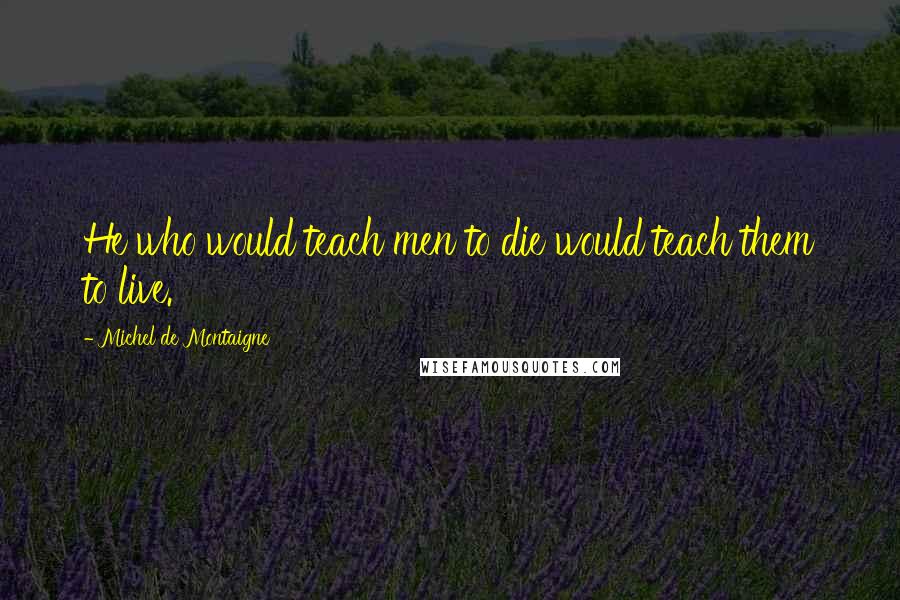 Michel De Montaigne Quotes: He who would teach men to die would teach them to live.