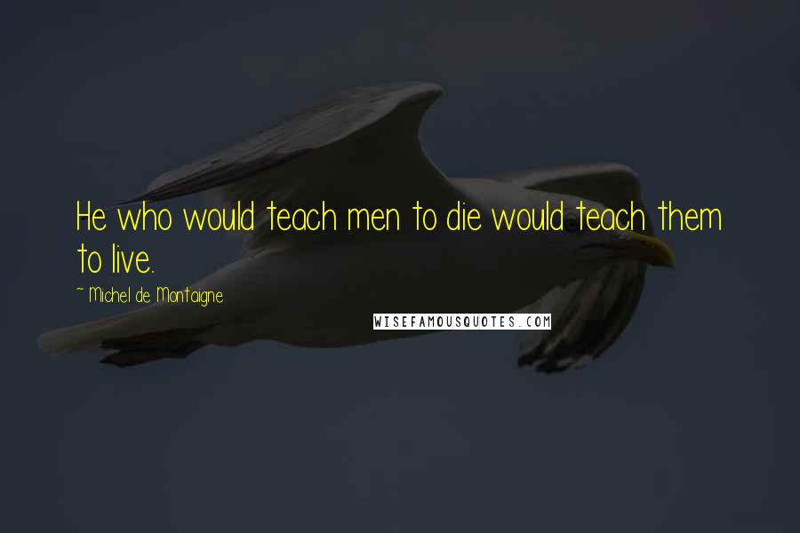 Michel De Montaigne Quotes: He who would teach men to die would teach them to live.