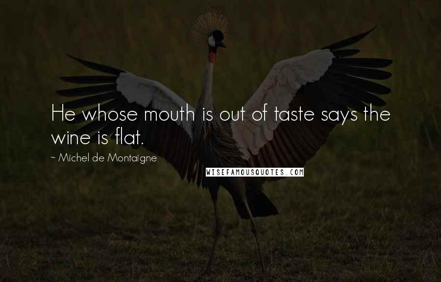 Michel De Montaigne Quotes: He whose mouth is out of taste says the wine is flat.