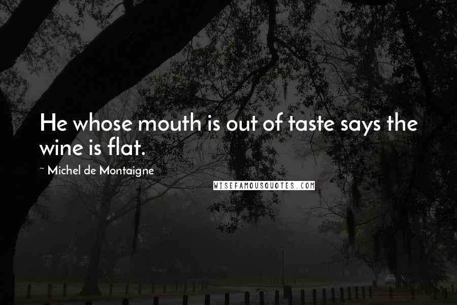 Michel De Montaigne Quotes: He whose mouth is out of taste says the wine is flat.