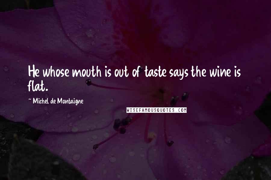 Michel De Montaigne Quotes: He whose mouth is out of taste says the wine is flat.