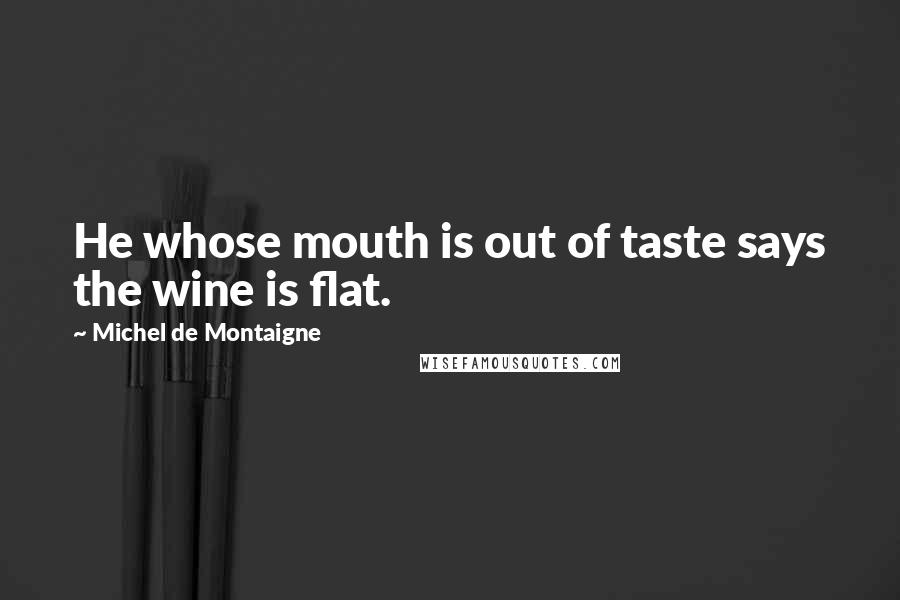 Michel De Montaigne Quotes: He whose mouth is out of taste says the wine is flat.