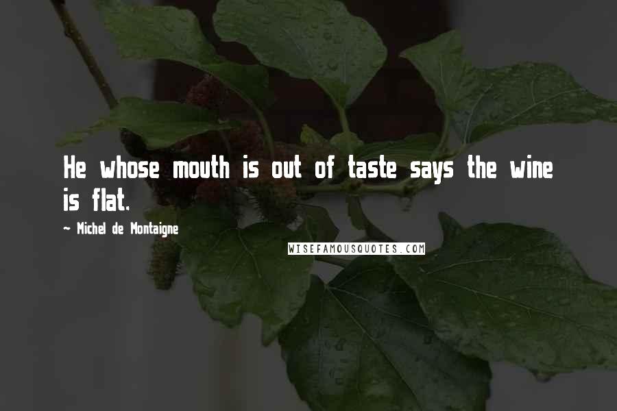 Michel De Montaigne Quotes: He whose mouth is out of taste says the wine is flat.