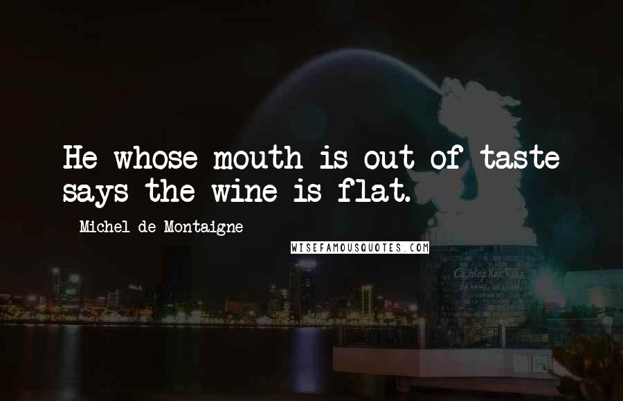 Michel De Montaigne Quotes: He whose mouth is out of taste says the wine is flat.