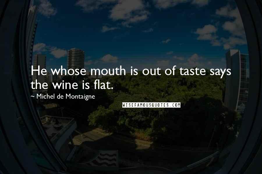 Michel De Montaigne Quotes: He whose mouth is out of taste says the wine is flat.