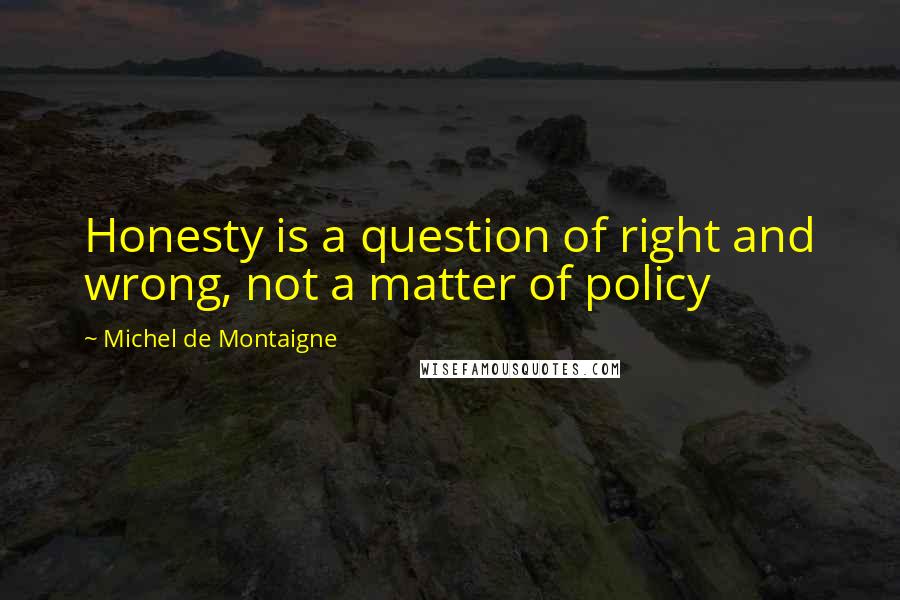 Michel De Montaigne Quotes: Honesty is a question of right and wrong, not a matter of policy