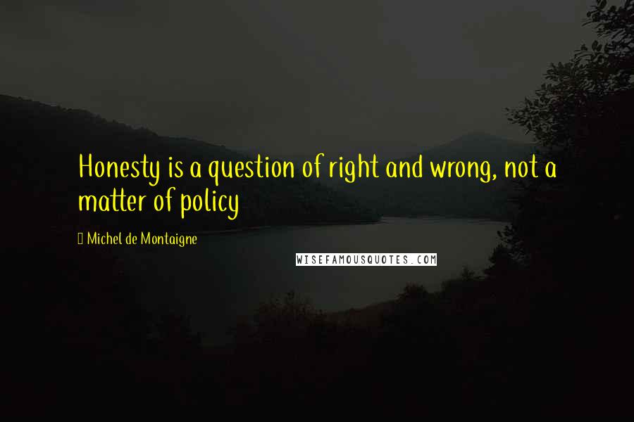 Michel De Montaigne Quotes: Honesty is a question of right and wrong, not a matter of policy