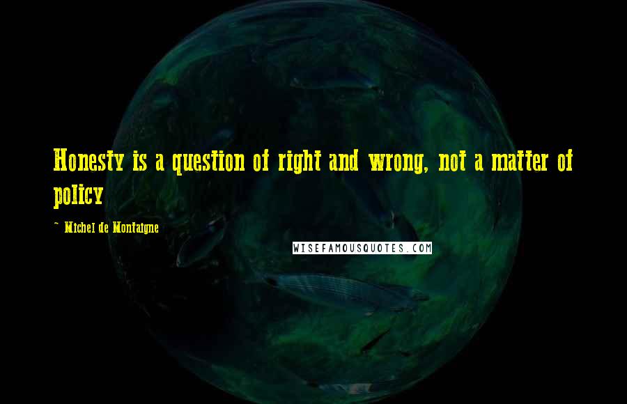 Michel De Montaigne Quotes: Honesty is a question of right and wrong, not a matter of policy