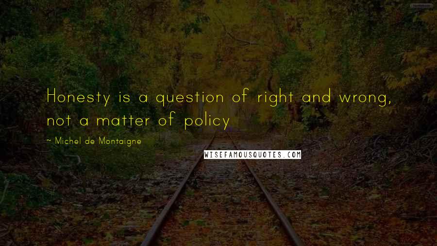 Michel De Montaigne Quotes: Honesty is a question of right and wrong, not a matter of policy