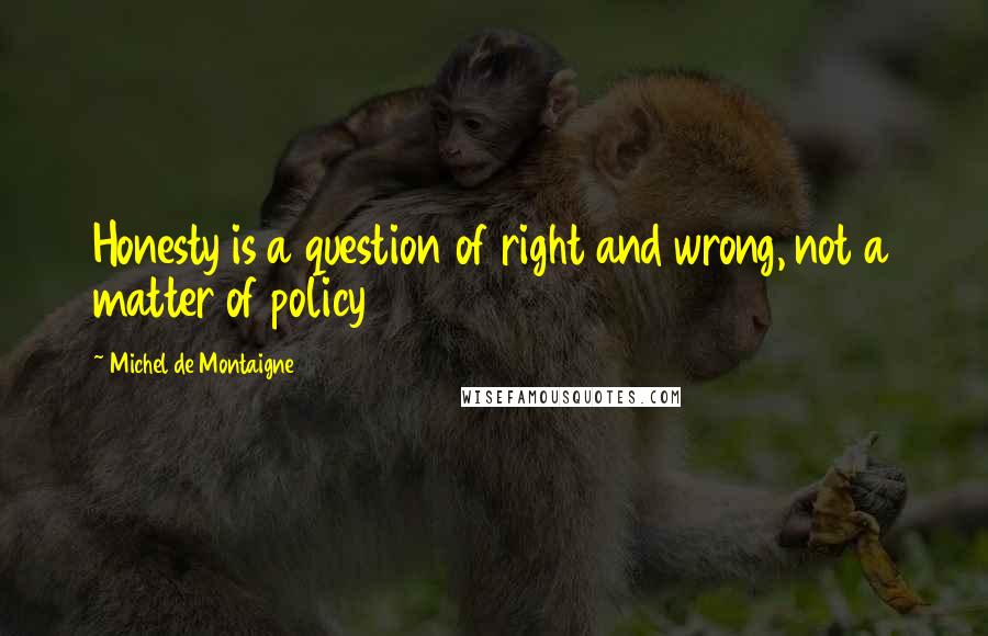 Michel De Montaigne Quotes: Honesty is a question of right and wrong, not a matter of policy