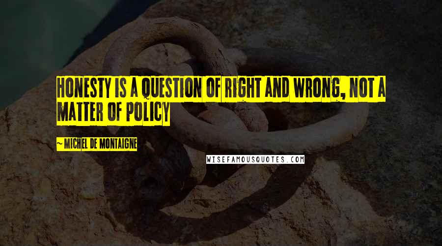 Michel De Montaigne Quotes: Honesty is a question of right and wrong, not a matter of policy