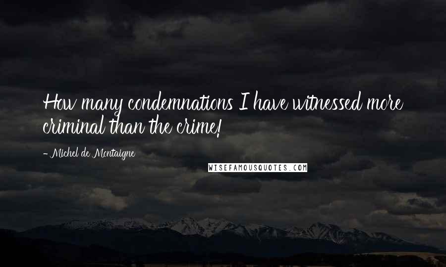 Michel De Montaigne Quotes: How many condemnations I have witnessed more criminal than the crime!