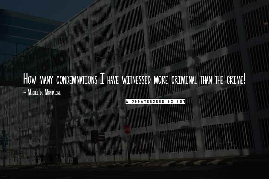 Michel De Montaigne Quotes: How many condemnations I have witnessed more criminal than the crime!