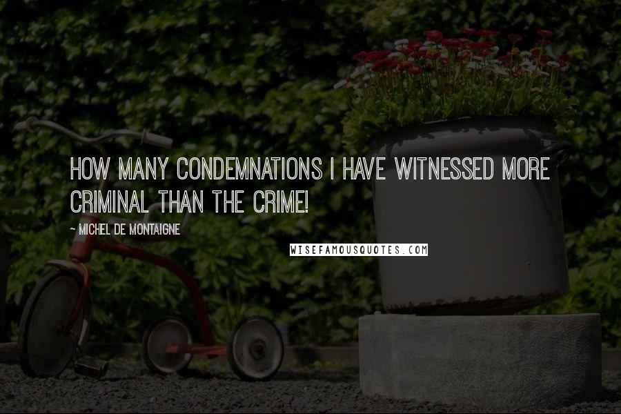 Michel De Montaigne Quotes: How many condemnations I have witnessed more criminal than the crime!